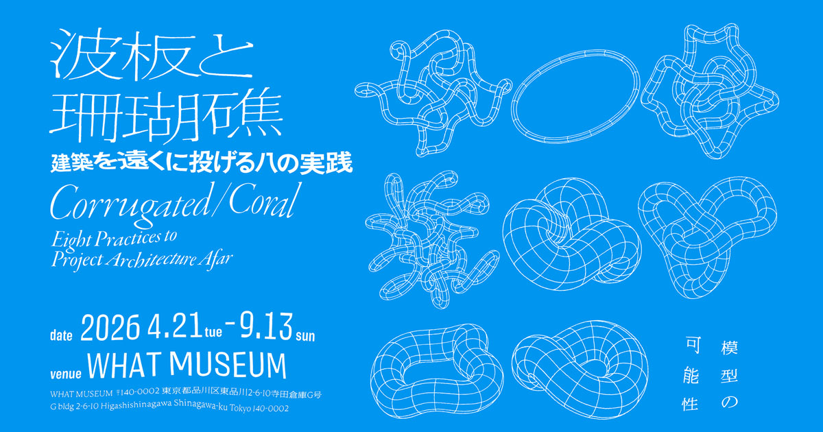 波板と珊瑚礁 ー 建築を遠くに投げる八の実践｜WHAT MUSEUM｜寺田倉庫